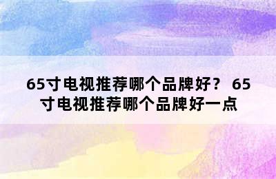 65寸电视推荐哪个品牌好？ 65寸电视推荐哪个品牌好一点